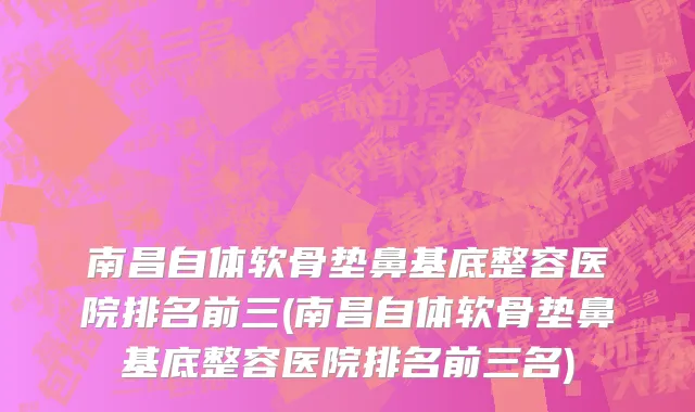 南昌自体软骨垫鼻基底整容医院排名前三(南昌自体软骨垫鼻基底整容医院排名前三名)