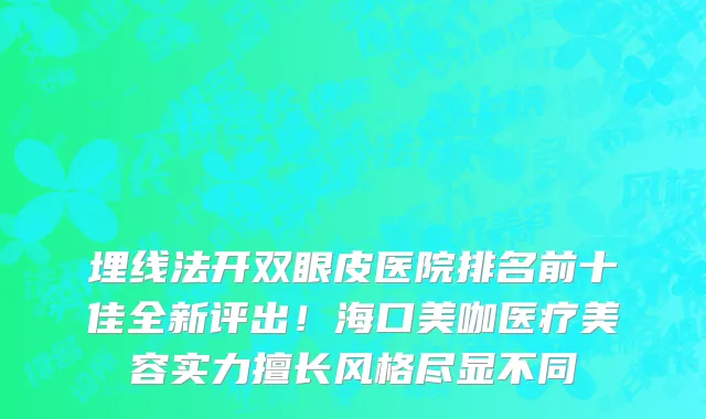 埋线法开双眼皮医院排名前十佳全新评出!海口美咖医疗美容实力擅长风格尽显不同