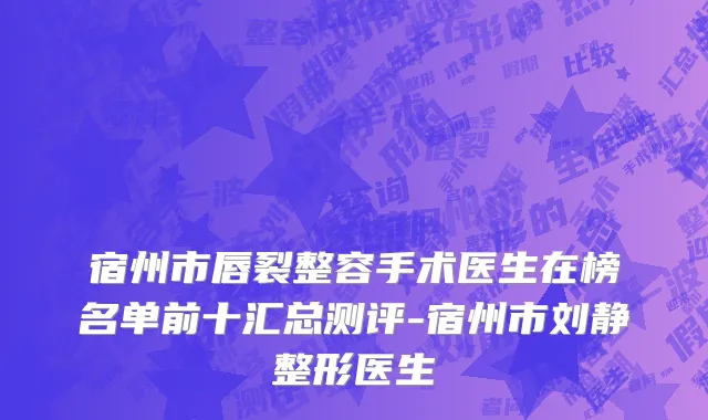 宿州市唇裂整容手术医生在榜名单前十汇总测评-宿州市刘静整形医生