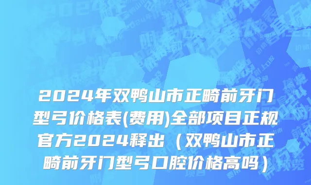 2024年双鸭山市正畸前牙门型弓价格表(费用)全部项目正规官方2024释出（双鸭山市正畸前牙门型弓口腔价格高吗）