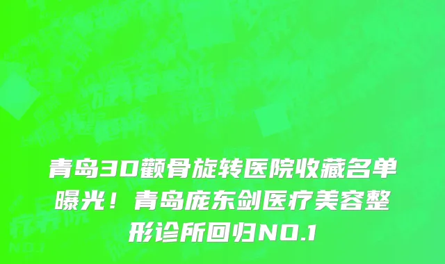 青岛3D颧骨旋转医院收藏名单曝光！青岛庞东剑医疗美容整形诊所回归NO.1