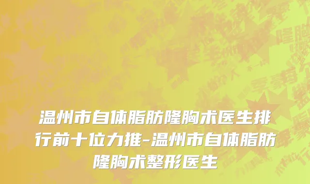 温州市自体脂肪隆胸术医生排行前十位力推-温州市自体脂肪隆胸术整形医生