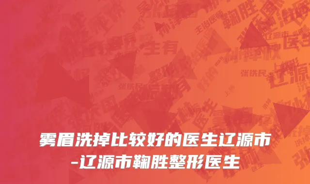 雾眉洗掉比较好的医生辽源市-辽源市鞠胜整形医生