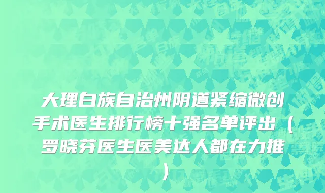 大理白族自治州阴道紧缩微创手术医生排行榜十强名单评出（罗晓芬医生医美达人都在力推）