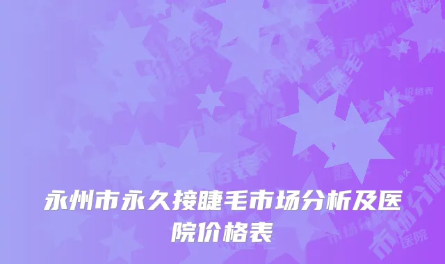 永州市永久接睫毛市场分析及医院价格表