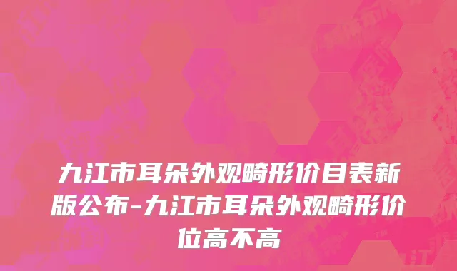 九江市耳朵外观畸形价目表新版公布-九江市耳朵外观畸形价位高不高