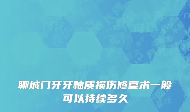 聊城门牙牙釉质损伤修复术一般可以持续多久