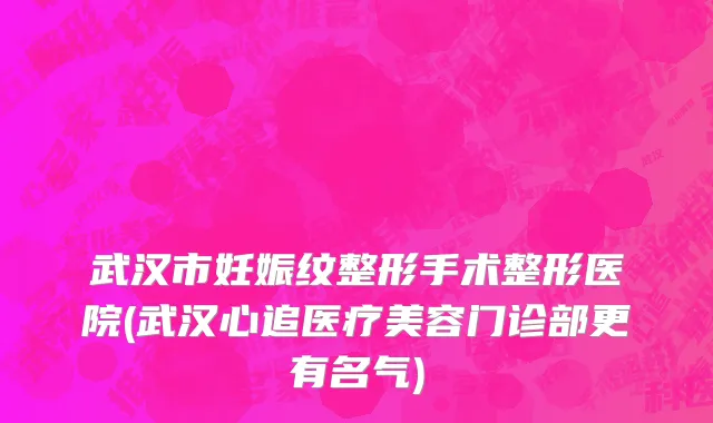 武汉市妊娠纹整形手术整形医院(武汉心追医疗美容门诊部更有名气)