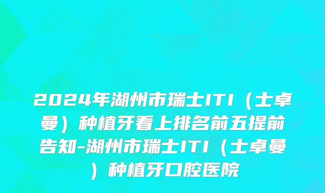 2024年湖州市瑞士ITI（士卓曼）种植牙看上排名前五提前告知-湖州市瑞士ITI（士卓曼）种植牙口腔医院