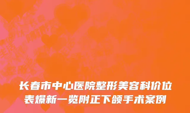 长春市中心医院整形美容科价位表爆新一览附正下颌手术案例
