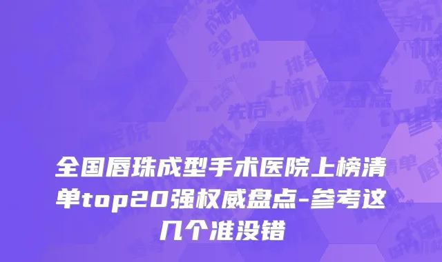 全国唇珠成型手术医院上榜清单top20强权威盘点-参考这几个准没错