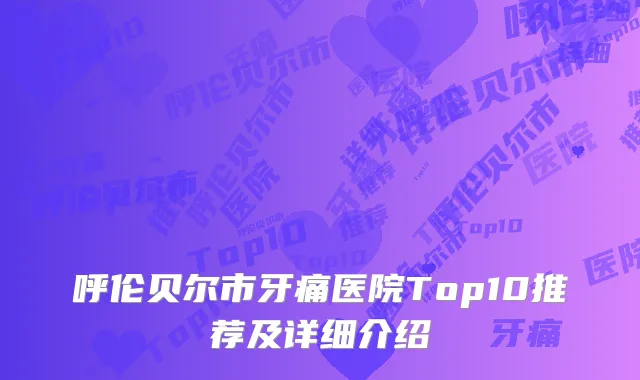 呼伦贝尔市牙痛医院Top10推荐及详细介绍