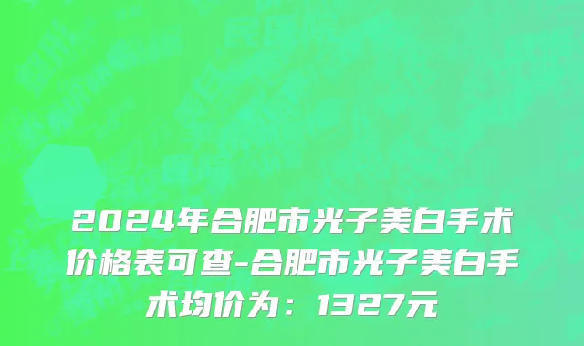 2024年合肥市光子美白手术价格表可查-合肥市光子美白手术均价为：1327元