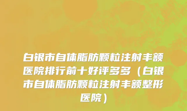 白银市自体脂肪颗粒注射丰额医院排行前十好评多多（白银市自体脂肪颗粒注射丰额整形医院）