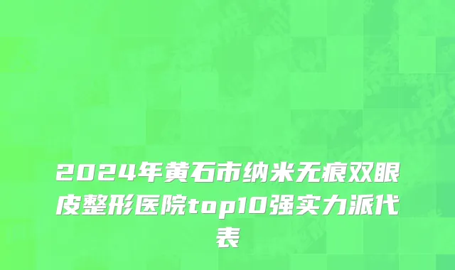 2024年黄石市纳米无痕双眼皮整形医院top10强实力派代表