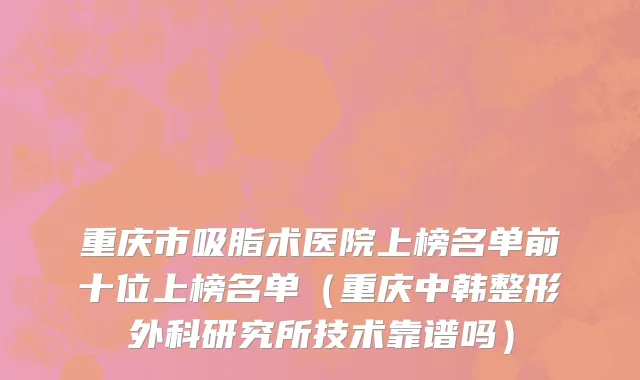 重庆市吸脂术医院上榜名单前十位上榜名单（重庆中韩整形外科研究所技术靠谱吗）