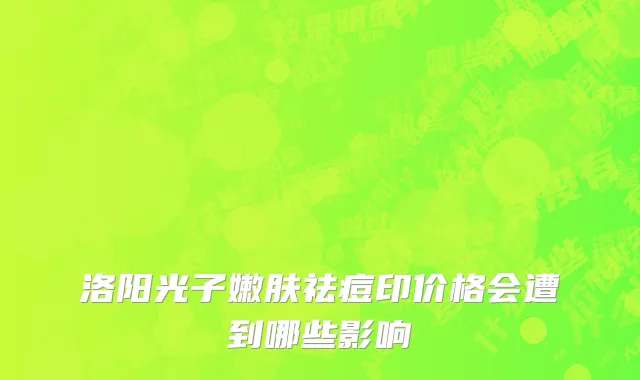 洛阳光子嫩肤祛痘印价格会遭到哪些影响