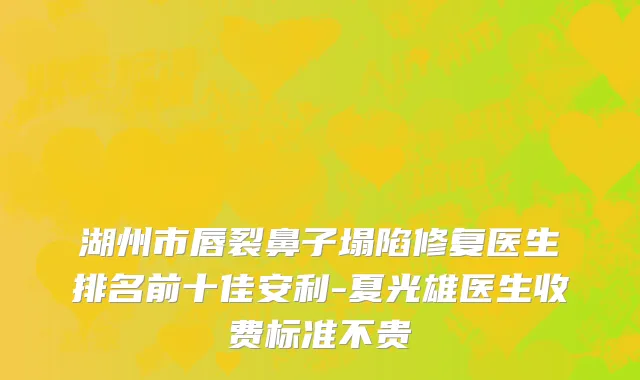湖州市唇裂鼻子塌陷修复医生排名前十佳安利-夏光雄医生收费标准不贵