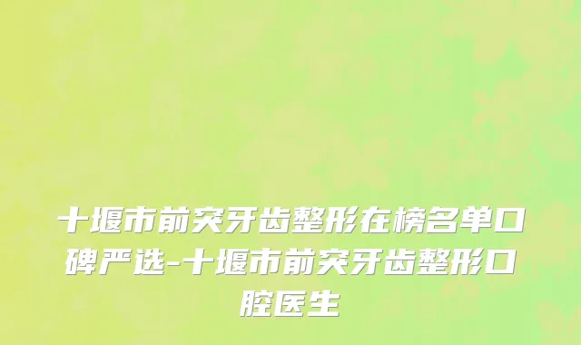 十堰市前突牙齿整形在榜名单口碑严选-十堰市前突牙齿整形口腔医生