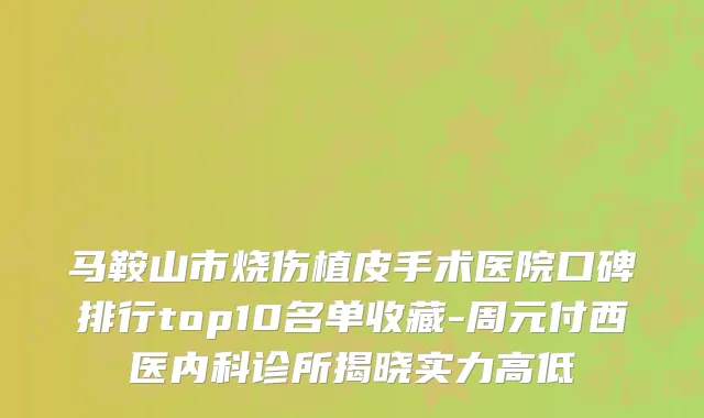 马鞍山市烧伤植皮手术医院口碑排行top10名单收藏-周元付西医内科诊所揭晓实力高低