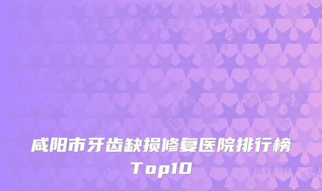 咸阳市牙齿缺损修复医院排行榜Top10