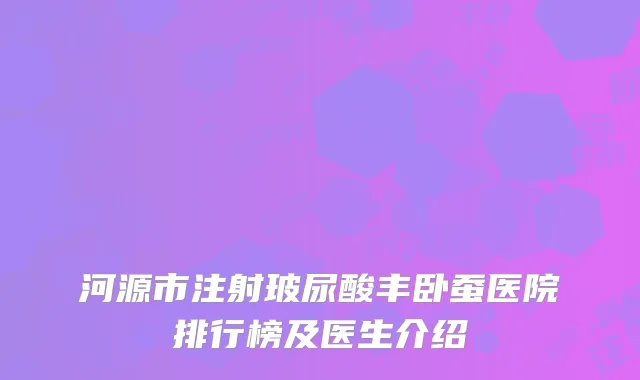 河源市注射玻尿酸丰卧蚕医院排行榜及医生介绍