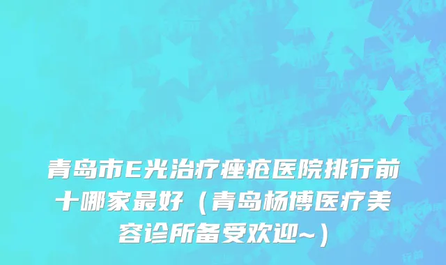 青岛市E光治疗痤疮医院排行前十哪家最好（青岛杨博医疗美容诊所备受欢迎~）