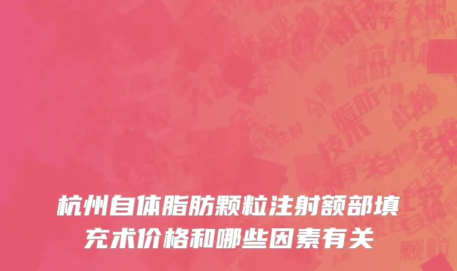 杭州自体脂肪颗粒注射额部填充术价格和哪些因素有关