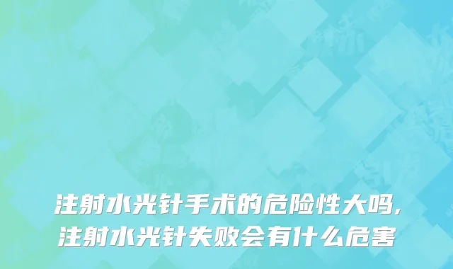 注射水光针手术的危险性大吗,注射水光针失败会有什么危害