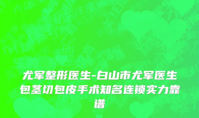 尤军整形医生-白山市尤军医生包茎切包皮手术知名连锁实力靠谱