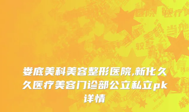 娄底美科美容整形医院,新化久久医疗美容门诊部公立私立pk详情