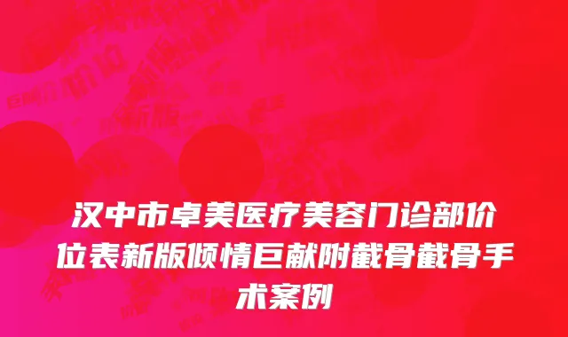 汉中市卓美医疗美容门诊部价位表新版倾情巨献附截骨截骨手术案例