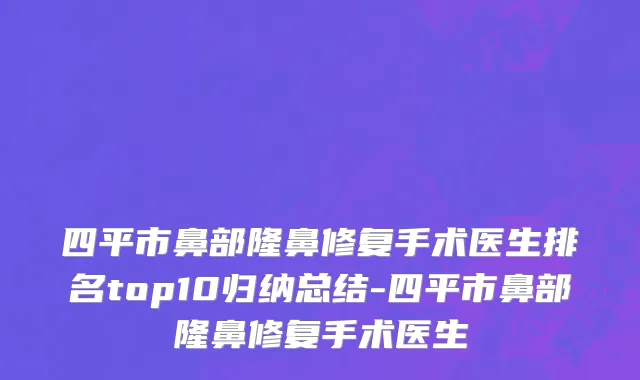 四平市鼻部隆鼻修复手术医生排名top10归纳总结-四平市鼻部隆鼻修复手术医生