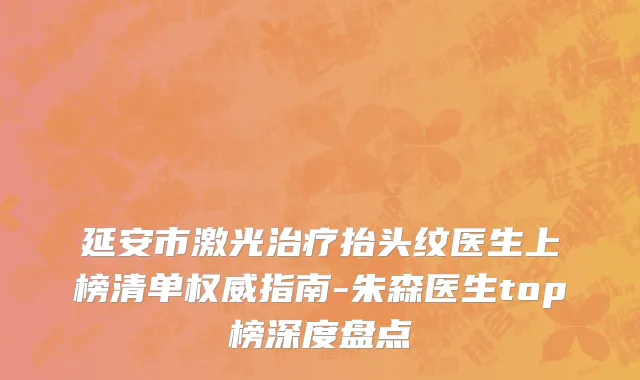 延安市激光治疗抬头纹医生上榜清单权威指南-朱森医生top榜深度盘点
