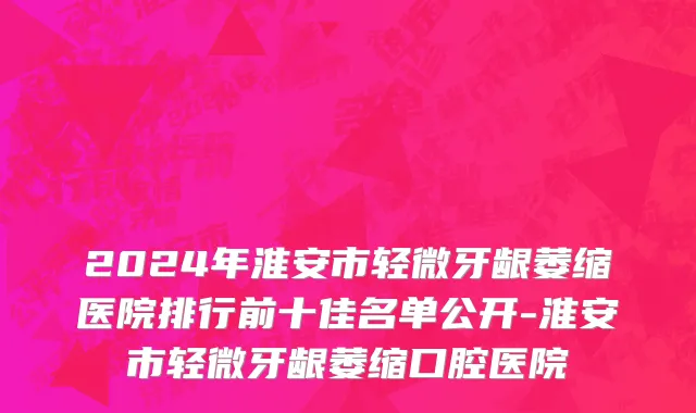 2024年淮安市轻微牙龈萎缩医院排行前十佳名单公开-淮安市轻微牙龈萎缩口腔医院