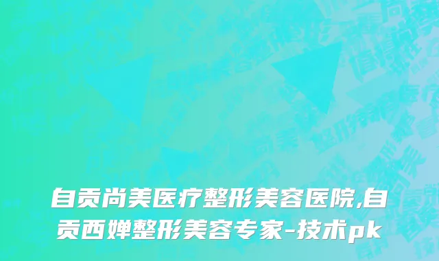 自贡尚美医疗整形美容医院,自贡西婵整形美容专家-技术pk