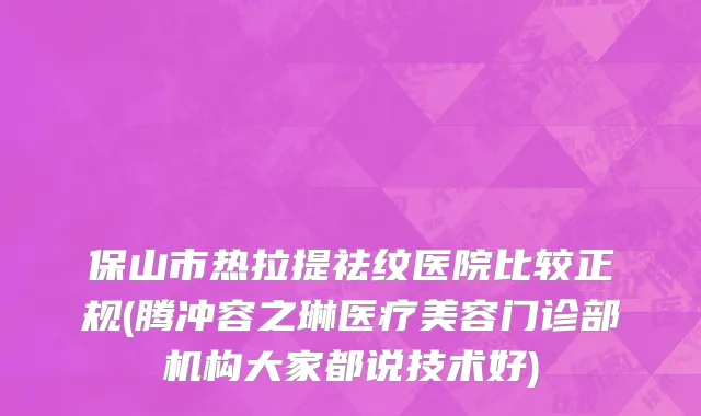 保山市热拉提祛纹医院比较正规(腾冲容之琳医疗美容门诊部机构大家都说技术好)
