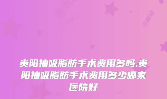 贵阳抽吸脂肪手术费用多吗,贵阳抽吸脂肪手术费用多少哪家医院好