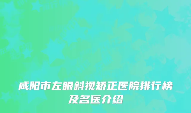 咸阳市左眼斜视矫正医院排行榜及名医介绍