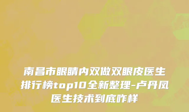 南昌市眼睛内双做双眼皮医生排行榜top10全新整理-卢丹凤医生技术到底咋样