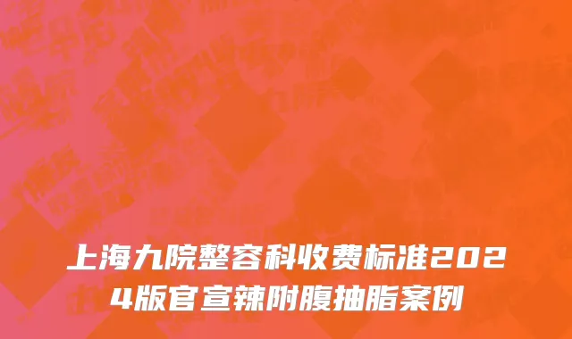 上海九院整容科收费标准2024版官宣辣附腹抽脂案例