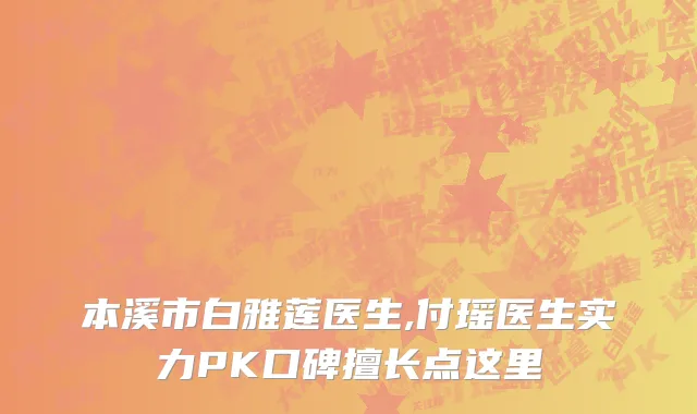 本溪市白雅莲医生,付瑶医生实力PK口碑擅长点这里