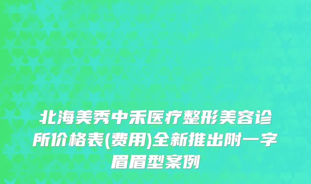 北海美秀中禾医疗整形美容诊所价格表(费用)全新推出附一字眉眉型案例