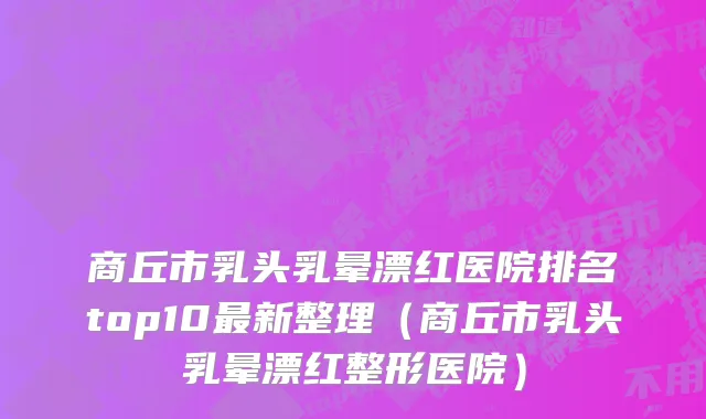 商丘市乳头乳晕漂红医院排名top10最新整理（商丘市乳头乳晕漂红整形医院）