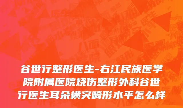 谷世行整形医生-右江民族医学院附属医院烧伤整形外科谷世行医生耳朵横突畸形水平怎么样