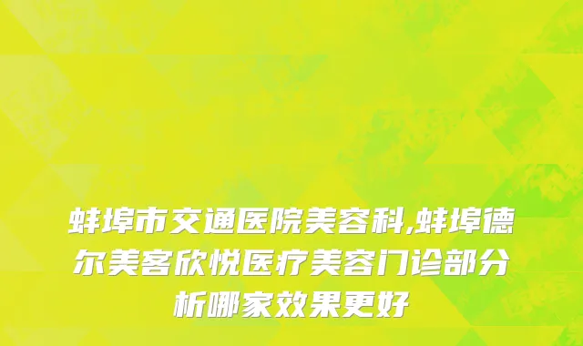 蚌埠市交通医院美容科,蚌埠德尔美客欣悦医疗美容门诊部分析哪家效果更好