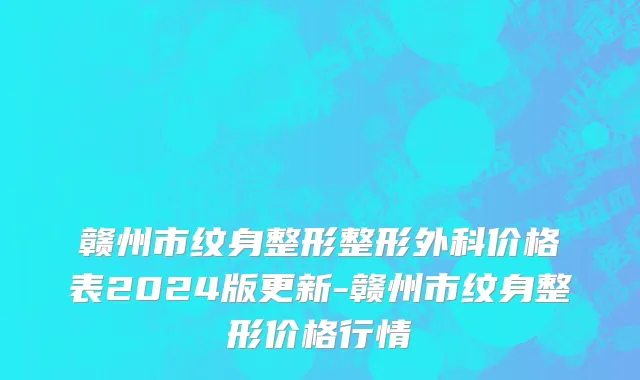 赣州市纹身整形整形外科价格表2024版更新-赣州市纹身整形价格行情