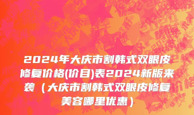 2024年大庆市割韩式双眼皮修复价格(价目)表2024新版来袭（大庆市割韩式双眼皮修复美容哪里优惠）
