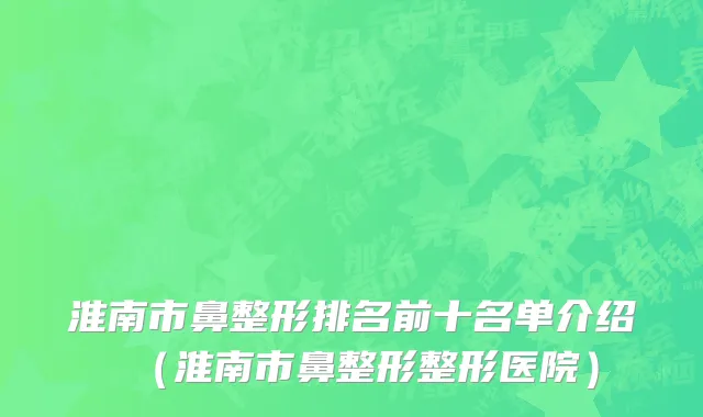 淮南市鼻整形排名前十名单介绍（淮南市鼻整形整形医院）
