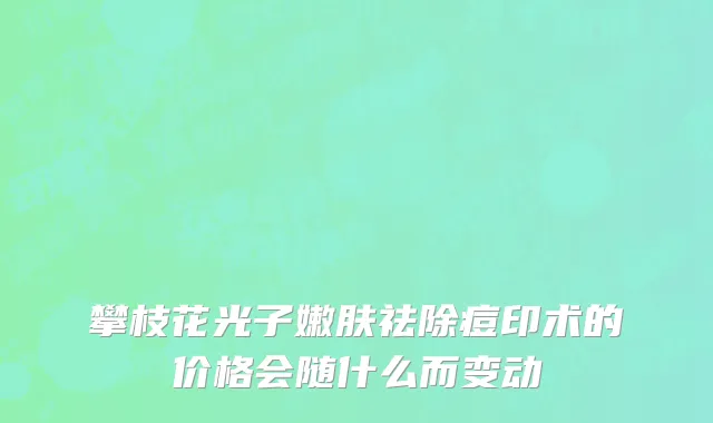 攀枝花光子嫩肤祛除痘印术的价格会随什么而变动